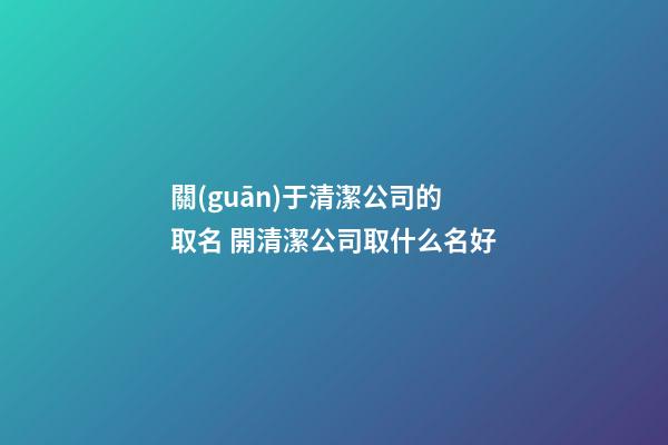 關(guān)于清潔公司的取名 開清潔公司取什么名好-第1張-公司起名-玄機派